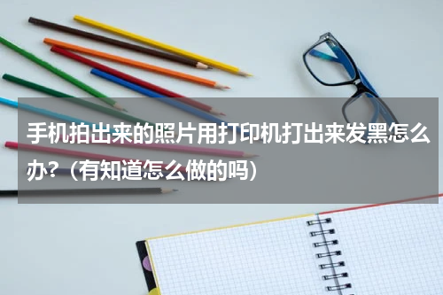 手机拍出来的照片用打印机打出来发黑怎么办?（有知道怎么做的吗）