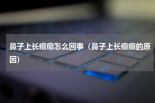 鼻子上长痘痘怎么回事（鼻子上长痘痘的原因）