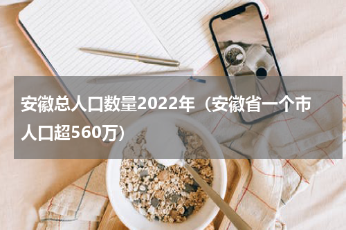 安徽总人口数量2022年（安徽省一个市人口超560万）