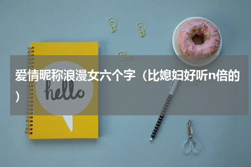 爱情昵称浪漫女六个字（比媳妇好听n倍的）