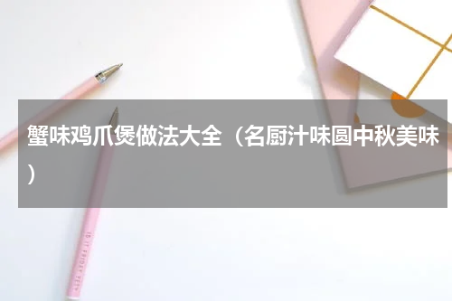 蟹味鸡爪煲做法大全（名厨汁味圆中秋美味）