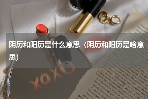 阴历和阳历是什么意思（阴历和阳历是啥意思）