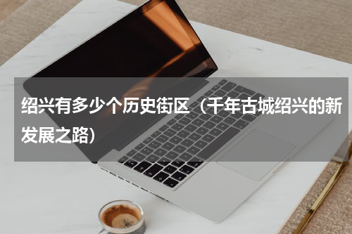 绍兴有多少个历史街区（千年古城绍兴的新发展之路）