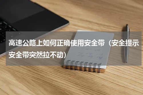 高速公路上如何正确使用安全带（安全提示安全带突然拉不动）