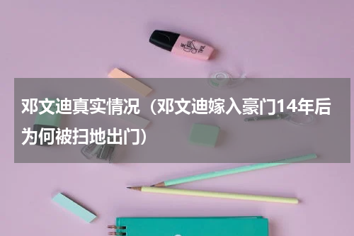 邓文迪真实情况（邓文迪嫁入豪门14年后为何被扫地出门）