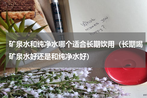 矿泉水和纯净水哪个适合长期饮用（长期喝矿泉水好还是和纯净水好）