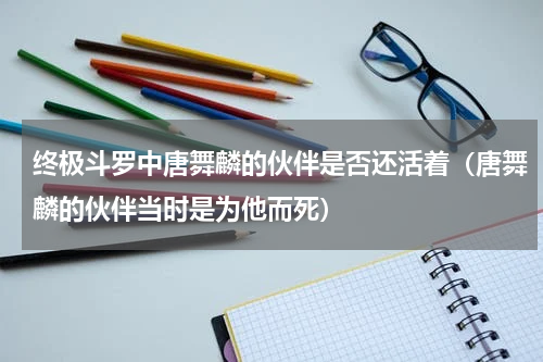 终极斗罗中唐舞麟的伙伴是否还活着（唐舞麟的伙伴当时是为他而死）