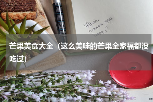 芒果美食大全（这么美味的芒果全家福都没吃过）