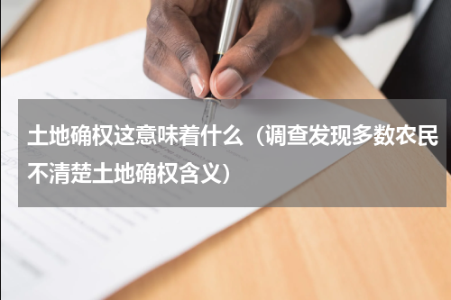 土地确权这意味着什么（调查发现多数农民不清楚土地确权含义）