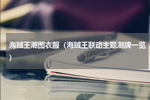 海贼王潮图衣服（海贼王联动主题潮牌一览）