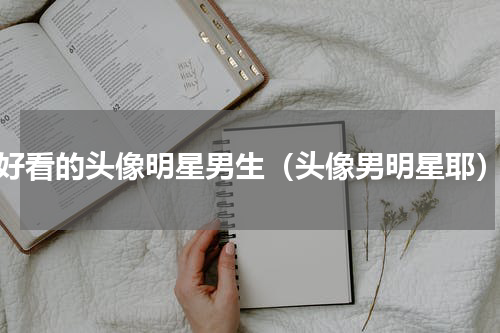 好看的头像明星男生（头像男明星耶）