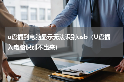 u盘插到电脑显示无法识别usb（U盘插入电脑识别不出来）