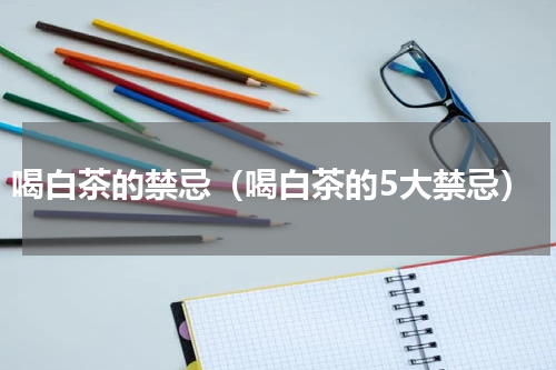 喝白茶的禁忌（喝白茶的5大禁忌）