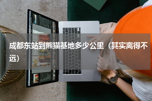 成都东站到熊猫基地多少公里（其实离得不远）