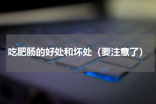 吃肥肠的好处和坏处（要注意了）