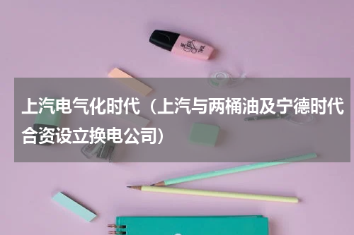 上汽电气化时代（上汽与两桶油及宁德时代合资设立换电公司）