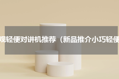 美观轻便对讲机推荐（新品推介小巧轻便）