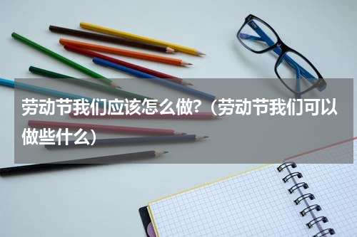 劳动节我们应该怎么做?（劳动节我们可以做些什么）