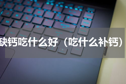 缺钙吃什么好（吃什么补钙）