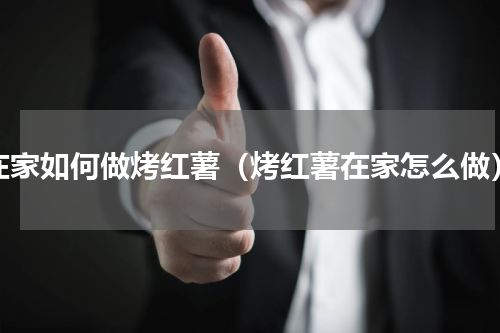 在家如何做烤红薯（烤红薯在家怎么做）