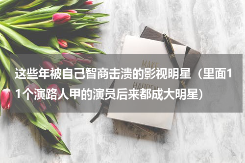 这些年被自己智商击溃的影视明星（里面11个演路人甲的演员后来都成大明星）
