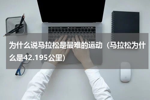 为什么说马拉松是最难的运动（马拉松为什么是42.195公里）