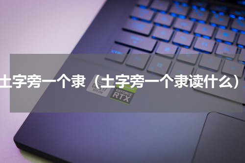 土字旁一个隶（土字旁一个隶读什么）