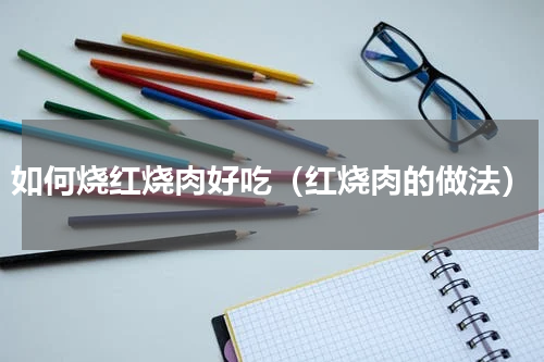 如何烧红烧肉好吃（红烧肉的做法）
