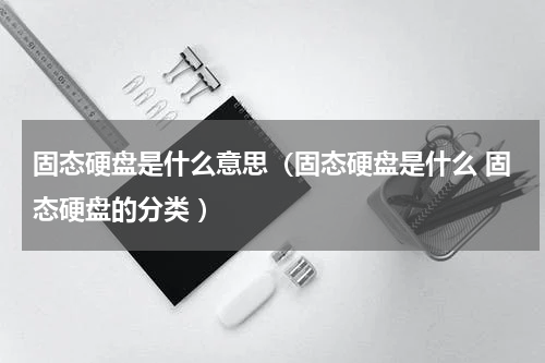 固态硬盘是什么意思（固态硬盘是什么 固态硬盘的分类 ）