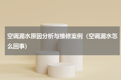 空调漏水原因分析与维修案例（空调漏水怎么回事）