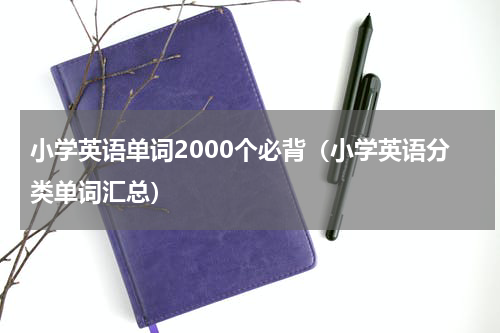 小学英语单词2000个必背（小学英语分类单词汇总）
