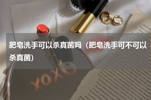 肥皂洗手可以杀真菌吗（肥皂洗手可不可以杀真菌）