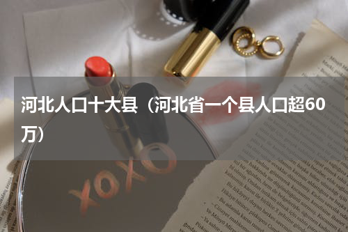河北人口十大县（河北省一个县人口超60万）