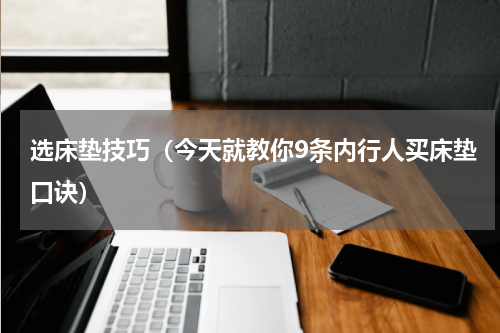 选床垫技巧（今天就教你9条内行人买床垫口诀）