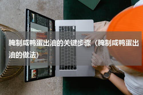 腌制咸鸭蛋出油的关键步骤（腌制咸鸭蛋出油的做法）