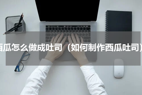 西瓜怎么做成吐司（如何制作西瓜吐司）