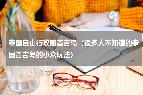 泰国自由行攻略普吉岛（很多人不知道的泰国普吉岛的小众玩法）