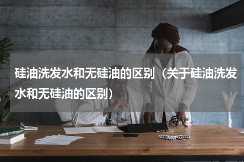 硅油洗发水和无硅油的区别（关于硅油洗发水和无硅油的区别）