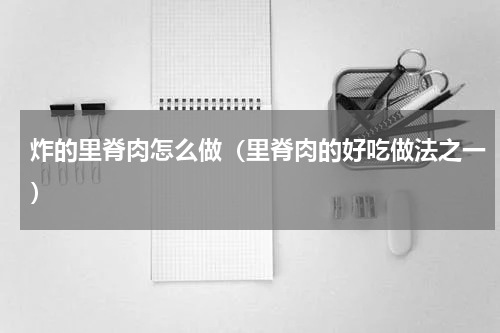 炸的里脊肉怎么做（里脊肉的好吃做法之一）
