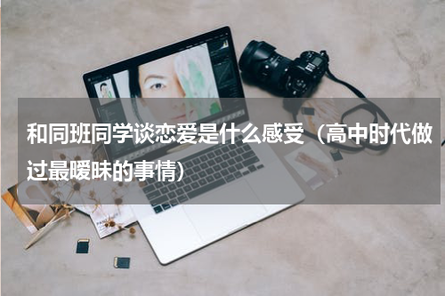 和同班同学谈恋爱是什么感受（高中时代做过最暧昧的事情）