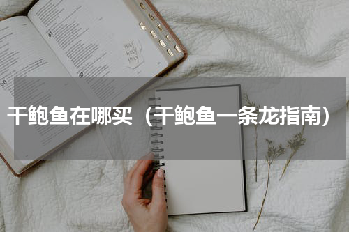 干鲍鱼在哪买（干鲍鱼一条龙指南）