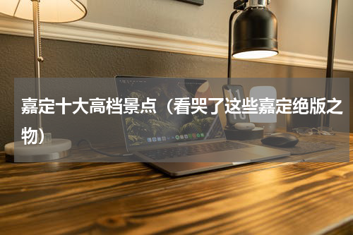 嘉定十大高档景点（看哭了这些嘉定绝版之物）