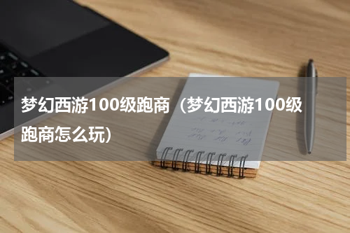 梦幻西游100级跑商（梦幻西游100级跑商怎么玩）