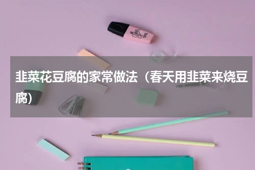 韭菜花豆腐的家常做法（春天用韭菜来烧豆腐）