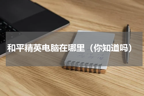 和平精英电脑在哪里（你知道吗）