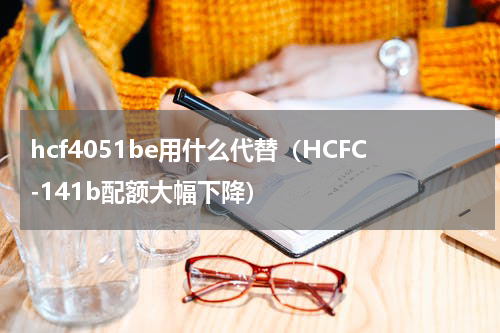 hcf4051be用什么代替（HCFC-141b配额大幅下降）