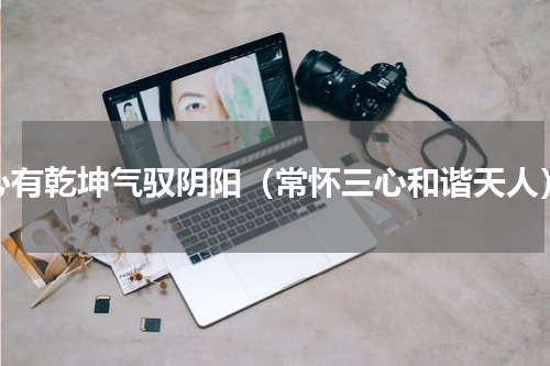 心有乾坤气驭阴阳（常怀三心和谐天人）