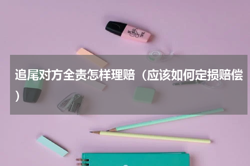 追尾对方全责怎样理赔（应该如何定损赔偿）