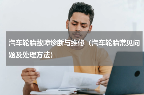 汽车轮胎故障诊断与维修（汽车轮胎常见问题及处理方法）