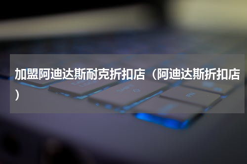 加盟阿迪达斯耐克折扣店（阿迪达斯折扣店）